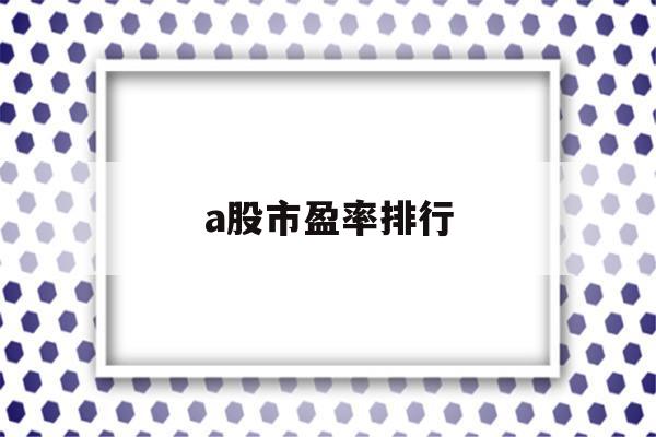 a股市盈率排行(a股市盈率排名前100名)