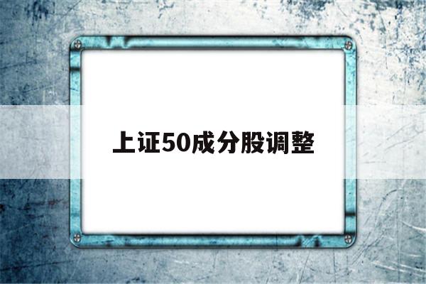 上证50成分股调整(上证50成分股调整记录)