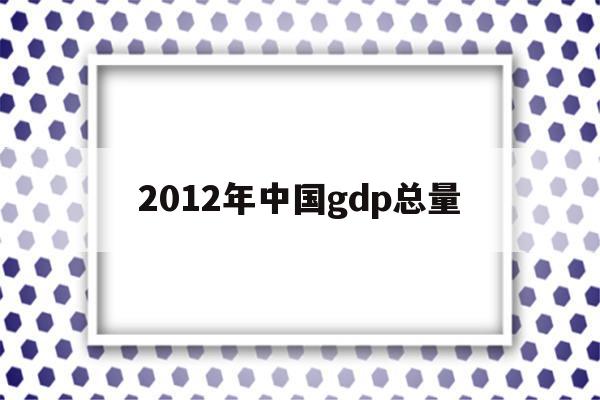 2012年中国gdp总量(2012年中国gdp总量是多少)