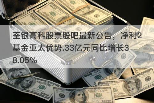 荃银高科股票股吧最新公告，净利2基金亚太优势.33亿元同比增长38.05%